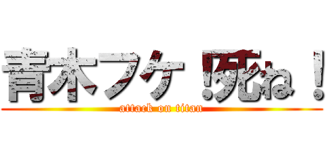 青木フケ！死ね！ (attack on titan)