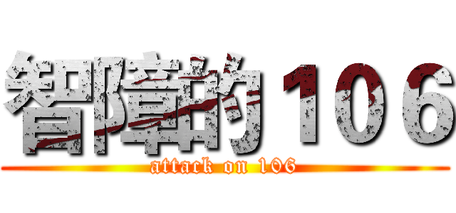 智障的１０６ (attack on 106)