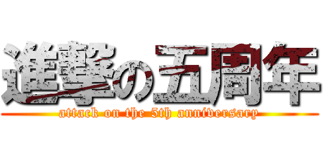 進撃の五周年 (attack on the 5th anniversary)