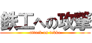 鉄工への攻撃 (attack on tekko)