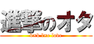進撃のオタ (v×k l×e love)