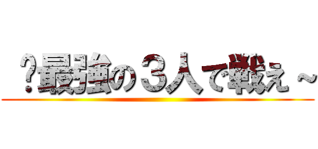  〜最強の３人で戦え～ ()