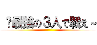  〜最強の３人で戦え～ ()