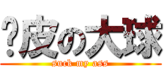 墙皮の大球 (suck my ass)