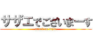サザエでございまーす (attack on sazae)