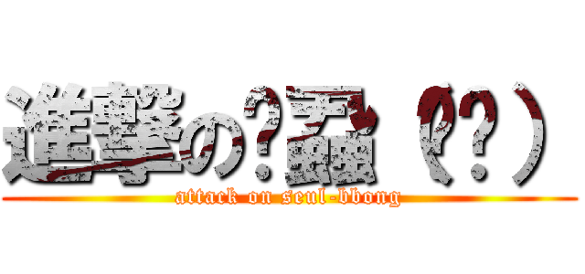 進撃の李蝨（이슬） (attack on seul-bbong)