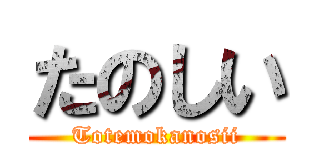たのしい (Totemokanosii)