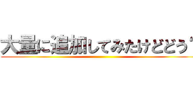 大量に追加してみたけどどう？ ()