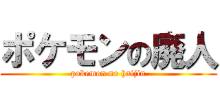 ポケモンの廃人 (pokemon no haijin)