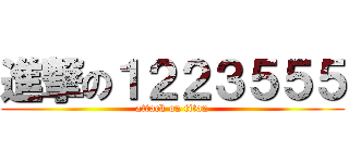 進撃の１２２３５５５ (attack on titan)