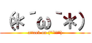 （＊´ω｀＊） (attack on (*´ω｀*))