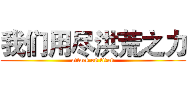 我们用尽洪荒之力 (attack on titan)