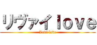 リヴァイｌｏｖｅ (Levi love)