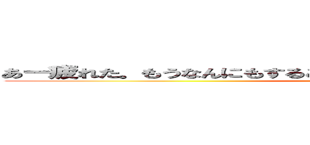 あー疲れた。もうなんにもすることないな～あっ進撃の巨人見るかー ()