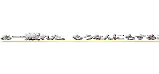 あー疲れた。もうなんにもすることないな～あっ進撃の巨人見るかー ()