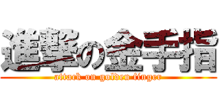 進撃の金手指 (attack on golden finger)