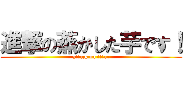 進撃の蒸かした芋です！ (attack on titan)