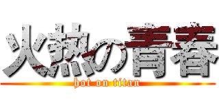 火热の青春 (hot on titan)
