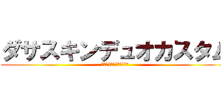 ダサスキンデュオカスタム (〜俺が一番ダサいやろ、〜)