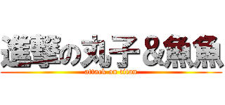 進撃の丸子＆魚魚 (attack on titan)