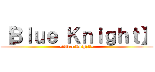 【Ｂｌｕｅ Ｋｎｉｇｈｔ】 (~【Blue Knight】~)