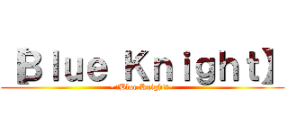 【Ｂｌｕｅ Ｋｎｉｇｈｔ】 (~【Blue Knight】~)