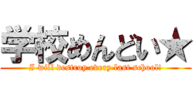 学校めんどい★ (I will destroy every last school!)