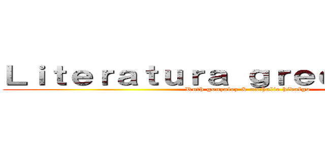 Ｌｉｔｅｒａｔｕｒａ ｇｒｅｃｏｌａｔｉｎａ (Ruth gonzalez & nathalie hidalgo)