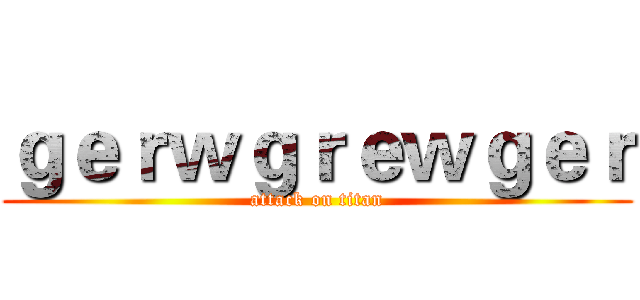 ｇｅｒｗｇｒｅｗｇｅｒ (attack on titan)