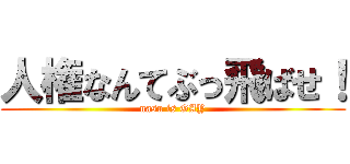 人権なんてぶっ飛ばせ！ (nasu is GAY)