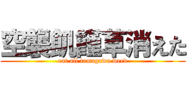 空襲飢饉草消えた (eat all tamagawa weed)