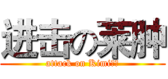 进击の莱肿 (attack on Kimi！！)