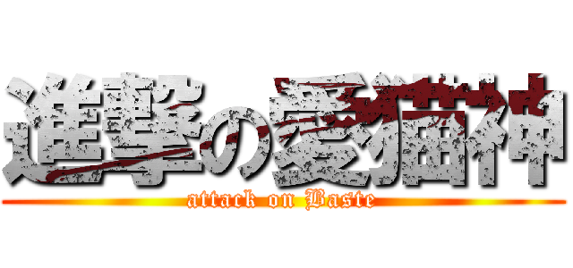 進撃の愛猫神 (attack on Baste)