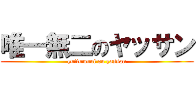 唯一無二のヤッサン (yuitumuni on yassan)