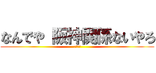 なんでや 阪神関係ないやろ (３３－４)