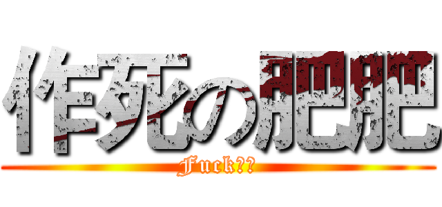 作死の肥肥 (Fuck！！)