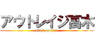 アウトレイジ高木 (attack on titan)