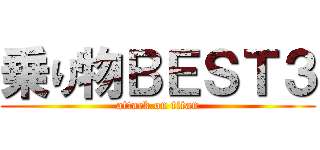 乗り物ＢＥＳＴ３ (attack on titan)