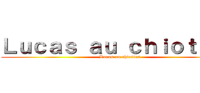 Ｌｕｃａｓ ａｕ ｃｈｉｏｔｔｅｓ (Lucas au chiottes)