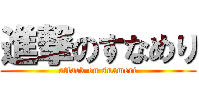進撃のすなめり (attack on snameri)