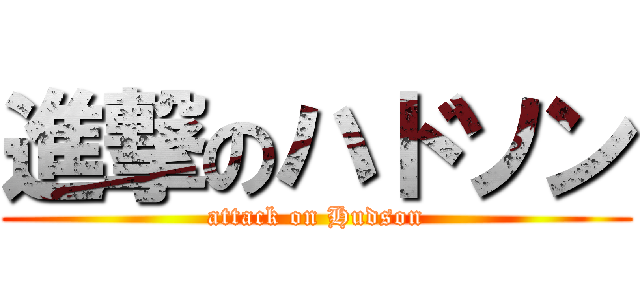 進撃のハドソン (attack on Hudson)