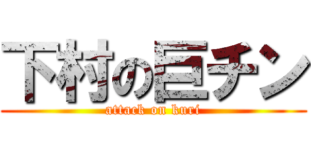 下村の巨チン (attack on kuri)