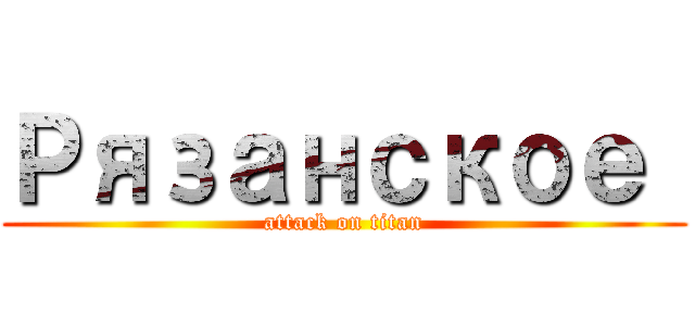 Рязанское  (attack on titan)