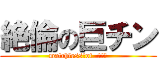 絶倫の巨チン (matchless　of  ■■■)