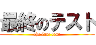 最終のテスト (the last test)