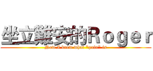 坐立難安的Ｒｏｇｅｒ (Now I knew what "pain" is)