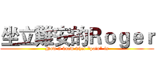 坐立難安的Ｒｏｇｅｒ (Now I knew what "pain" is)