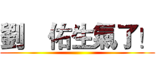 劉昰佑生氣了！ ()