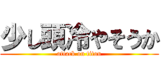 少し頭冷やそうか (attack on titan)