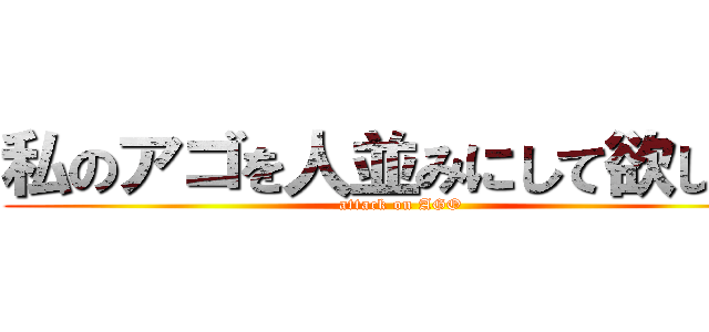 私のアゴを人並みにして欲しい！ (attack on AGO)